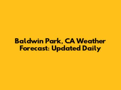 Baldwin Park, CA Weather Forecast: Updated Daily
