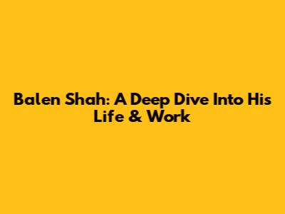Balen Shah: A Deep Dive Into His Life & Work