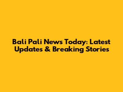 Bali Pali News Today: Latest Updates & Breaking Stories