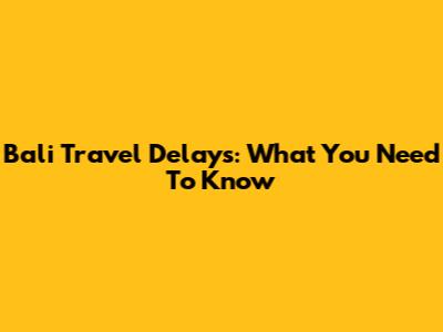 Bali Travel Delays: What You Need To Know
