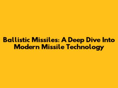 Ballistic Missiles: A Deep Dive Into Modern Missile Technology