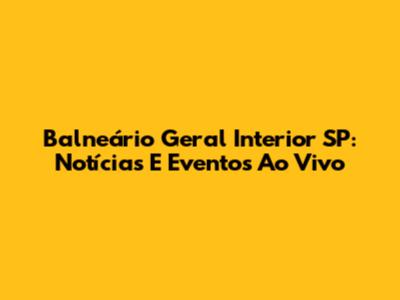 Balneário Geral Interior SP: Notícias E Eventos Ao Vivo