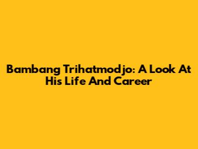 Bambang Trihatmodjo: A Look At His Life And Career