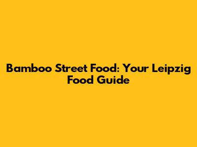 Bamboo Street Food: Your Leipzig Food Guide