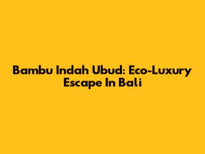 Bambu Indah Ubud: Eco-Luxury Escape In Bali