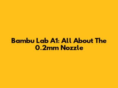 Bambu Lab A1: All About The 0.2mm Nozzle