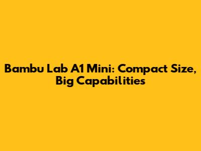 Bambu Lab A1 Mini: Compact Size, Big Capabilities
