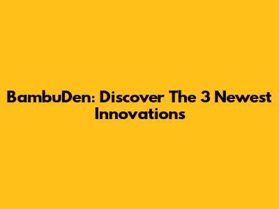 BambuDen: Discover The 3 Newest Innovations