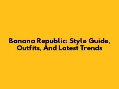 Banana Republic: Style Guide, Outfits, And Latest Trends