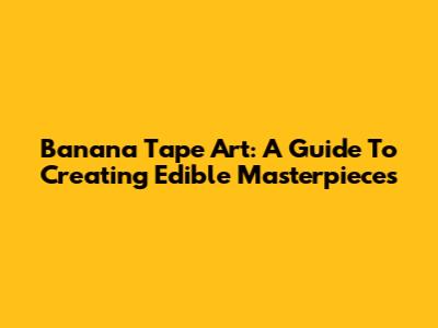 Banana Tape Art: A Guide To Creating Edible Masterpieces