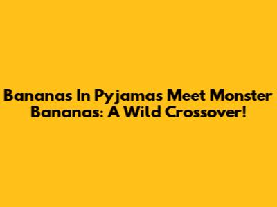 Bananas In Pyjamas Meet Monster Bananas: A Wild Crossover!