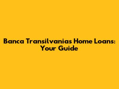 Banca Transilvania's Home Loans: Your Guide