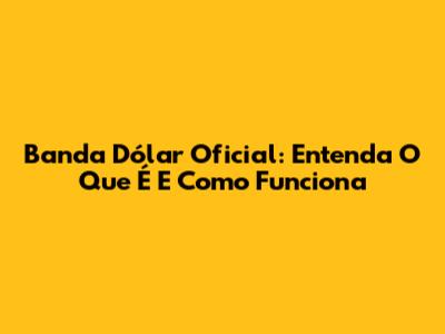 Banda Dólar Oficial: Entenda O Que É E Como Funciona