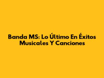 Banda MS: Lo Último En Éxitos Musicales Y Canciones