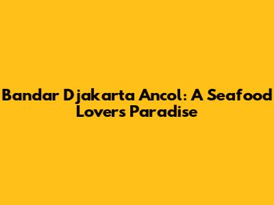 Bandar Djakarta Ancol: A Seafood Lover's Paradise
