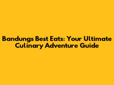Bandung's Best Eats: Your Ultimate Culinary Adventure Guide