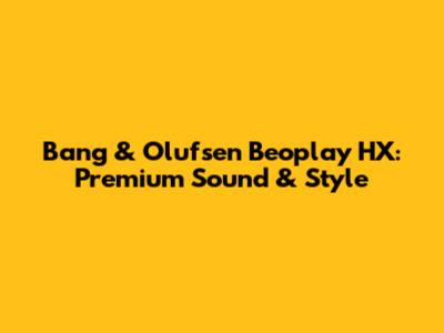 Bang & Olufsen Beoplay HX: Premium Sound & Style