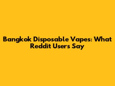 Bangkok Disposable Vapes: What Reddit Users Say