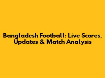 Bangladesh Football: Live Scores, Updates & Match Analysis