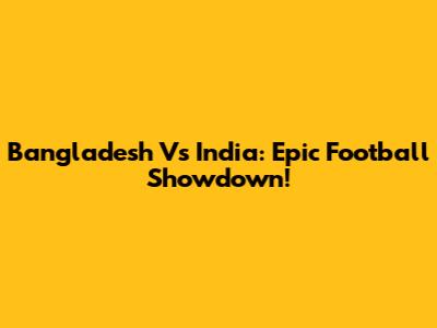 Bangladesh Vs India: Epic Football Showdown!
