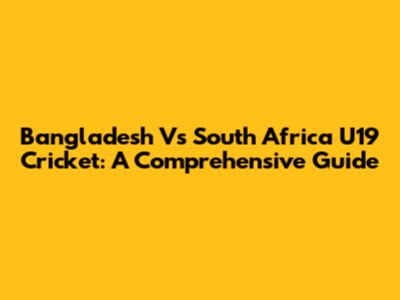 Bangladesh Vs South Africa U19 Cricket: A Comprehensive Guide
