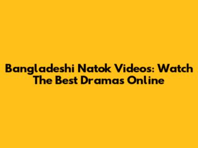 Bangladeshi Natok Videos: Watch The Best Dramas Online