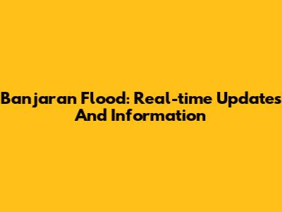 Banjaran Flood: Real-time Updates And Information