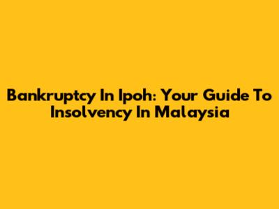 Bankruptcy In Ipoh: Your Guide To Insolvency In Malaysia