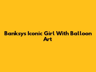 Banksy's Iconic "Girl With Balloon" Art