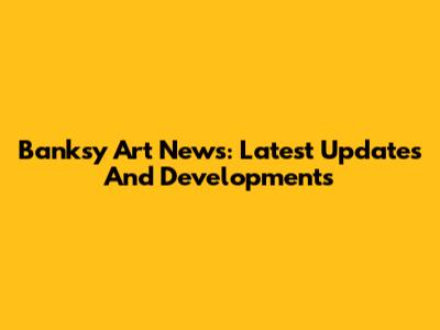 Banksy Art News: Latest Updates And Developments
