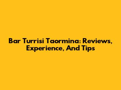 Bar Turrisi Taormina: Reviews, Experience, And Tips