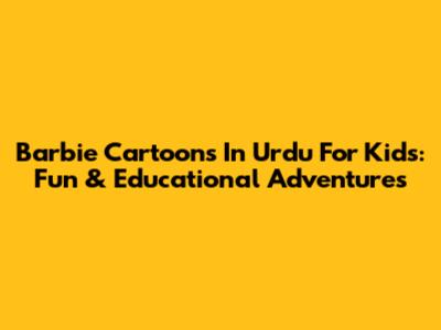 Barbie Cartoons In Urdu For Kids: Fun & Educational Adventures