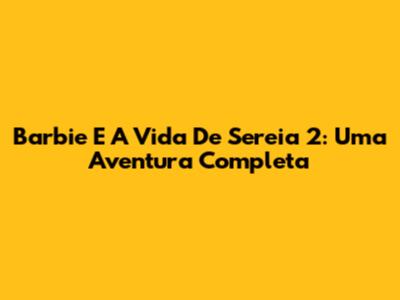 Barbie E A Vida De Sereia 2: Uma Aventura Completa