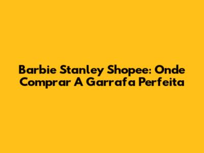 Barbie Stanley Shopee: Onde Comprar A Garrafa Perfeita