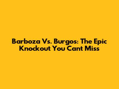Barboza Vs. Burgos: The Epic Knockout You Can't Miss