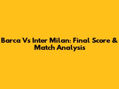 Barca Vs Inter Milan: Final Score & Match Analysis