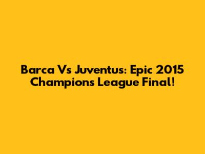Barca Vs Juventus: Epic 2015 Champions League Final!