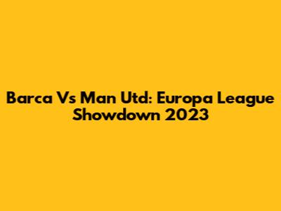 Barca Vs Man Utd: Europa League Showdown 2023