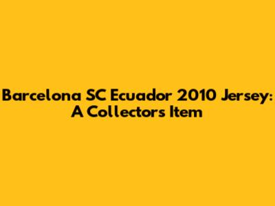 Barcelona SC Ecuador 2010 Jersey: A Collector's Item