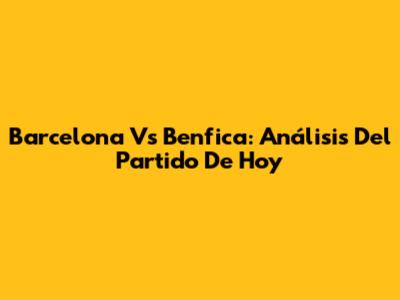 Barcelona Vs Benfica: Análisis Del Partido De Hoy