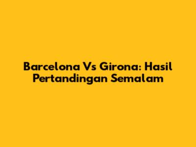 Barcelona Vs Girona: Hasil Pertandingan Semalam