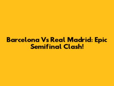 Barcelona Vs Real Madrid: Epic Semifinal Clash!