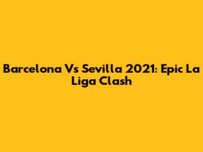 Barcelona Vs Sevilla 2021: Epic La Liga Clash