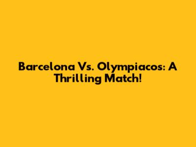 Barcelona Vs. Olympiacos: A Thrilling Match!