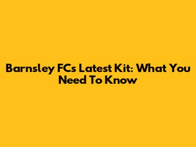 Barnsley FC's Latest Kit: What You Need To Know