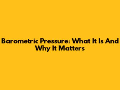 Barometric Pressure: What It Is And Why It Matters
