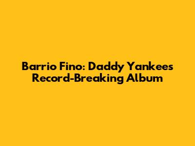 Barrio Fino: Daddy Yankee's Record-Breaking Album