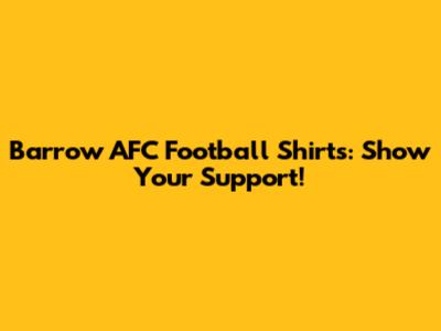 Barrow AFC Football Shirts: Show Your Support!