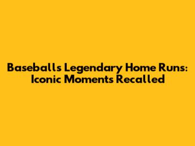 Baseball's Legendary Home Runs: Iconic Moments Recalled