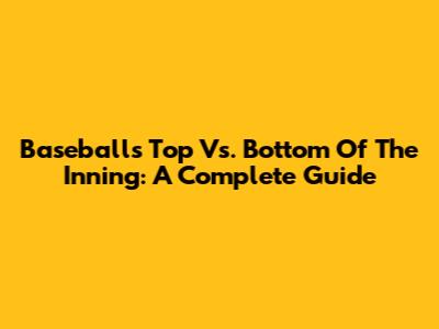 Baseball's Top Vs. Bottom Of The Inning: A Complete Guide